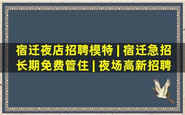 宿迁夜店招聘模特 | 宿迁急招长期免费管住 | 夜场高新招聘